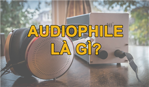 Audiophile là gì? Thế nào mới là một Audiophile chân chính?